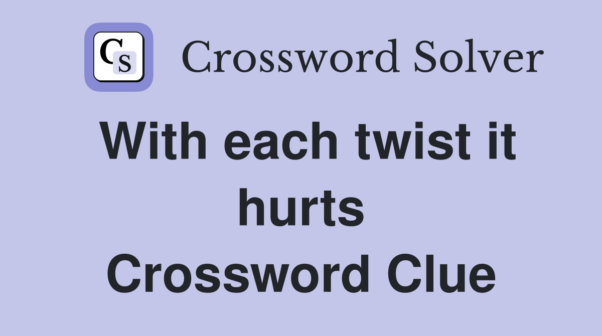 With each twist it hurts Crossword Clue