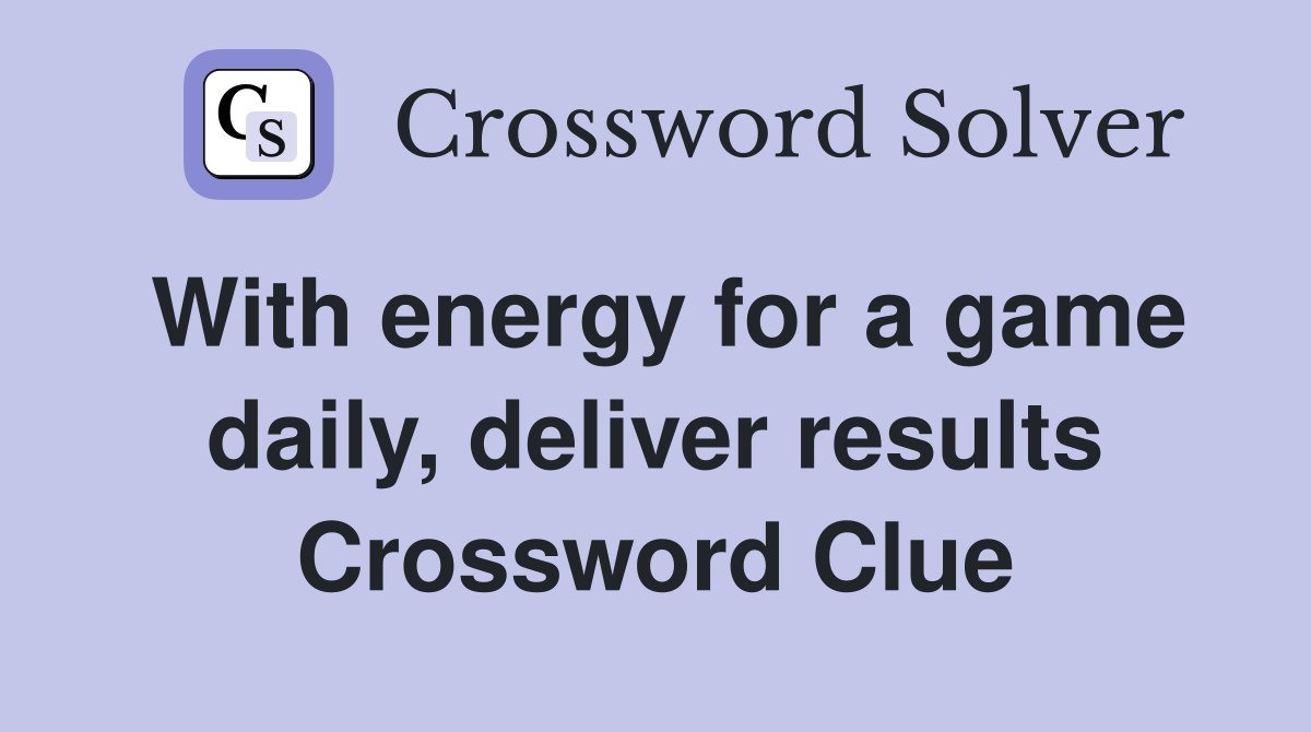 With energy for a game daily, deliver results Crossword Clue