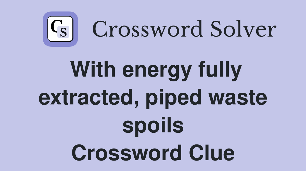 With energy fully extracted, piped waste spoils Crossword Clue
