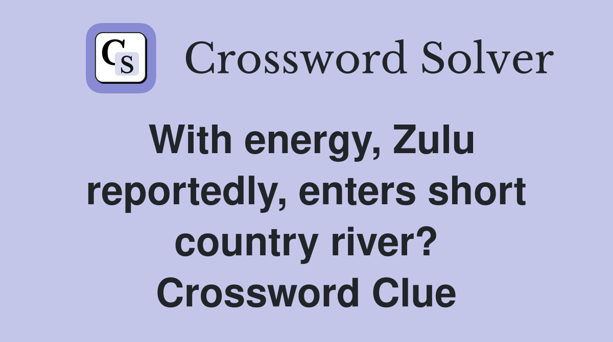 With energy, Zulu reportedly, enters short country river? Crossword Clue