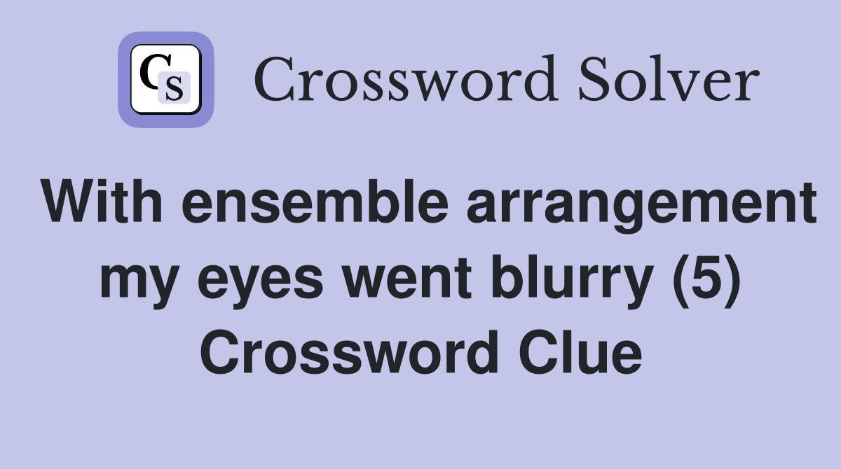With ensemble arrangement my eyes went blurry (5) Crossword Clue