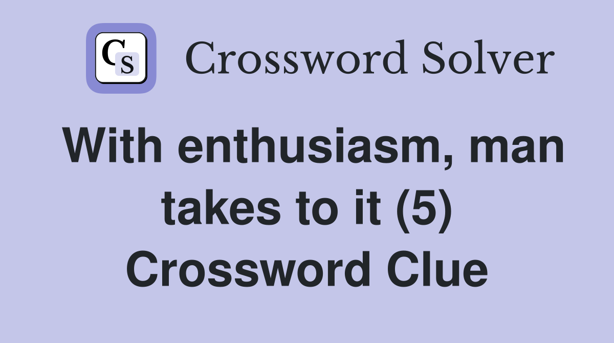 With enthusiasm, man takes to it (5) Crossword Clue