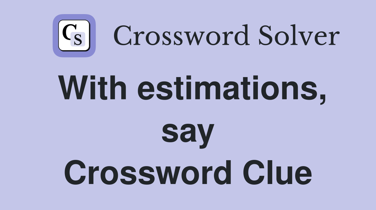With estimations, say Crossword Clue