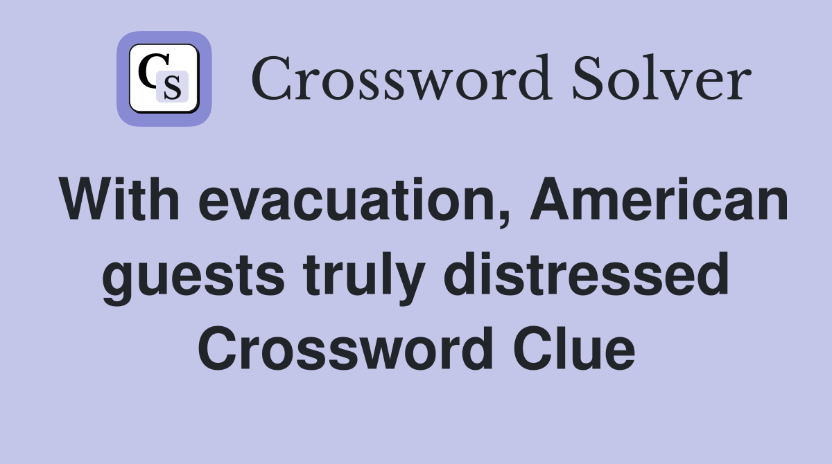 With evacuation, American guests truly distressed Crossword Clue