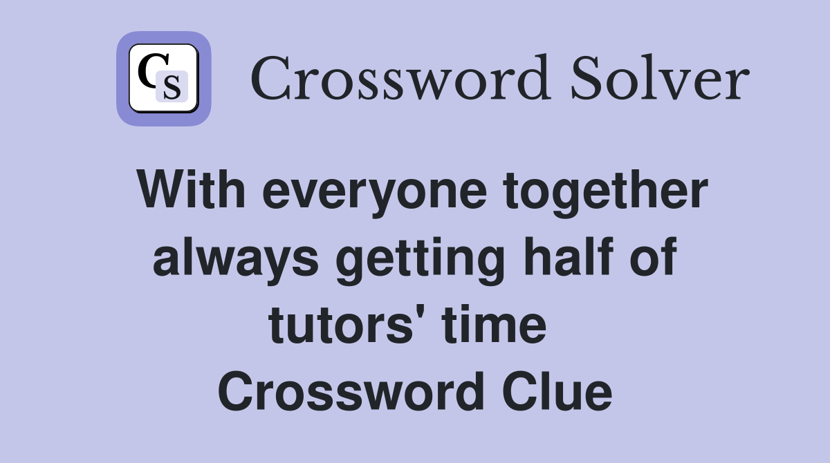 With everyone together always getting half of tutors' time  Crossword Clue