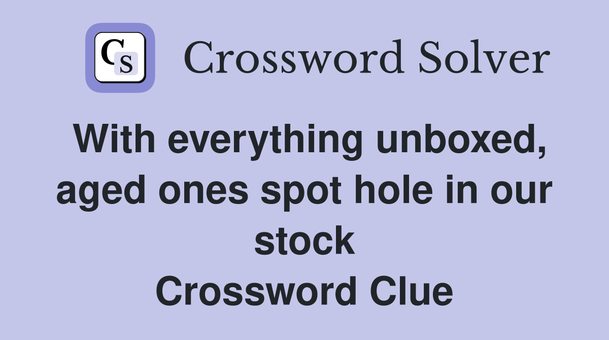 With everything unboxed, aged ones spot hole in our stock Crossword Clue