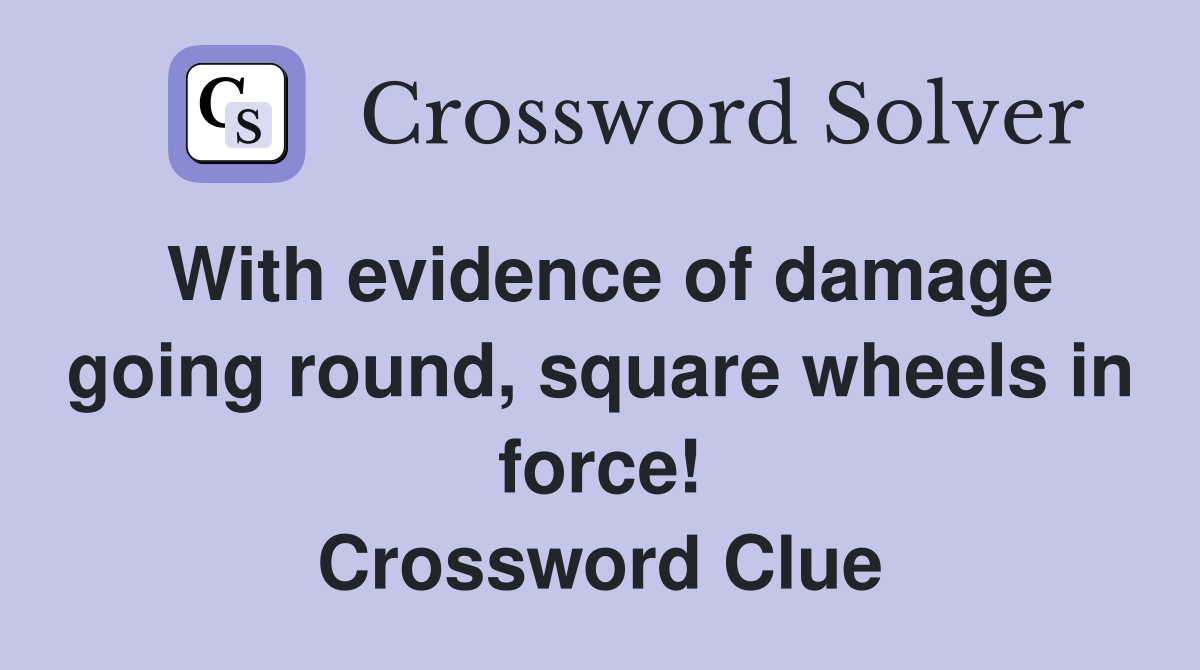 With evidence of damage going round, square wheels in force! Crossword Clue