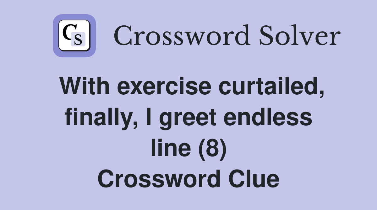 With exercise curtailed, finally, I greet endless line (8) Crossword Clue