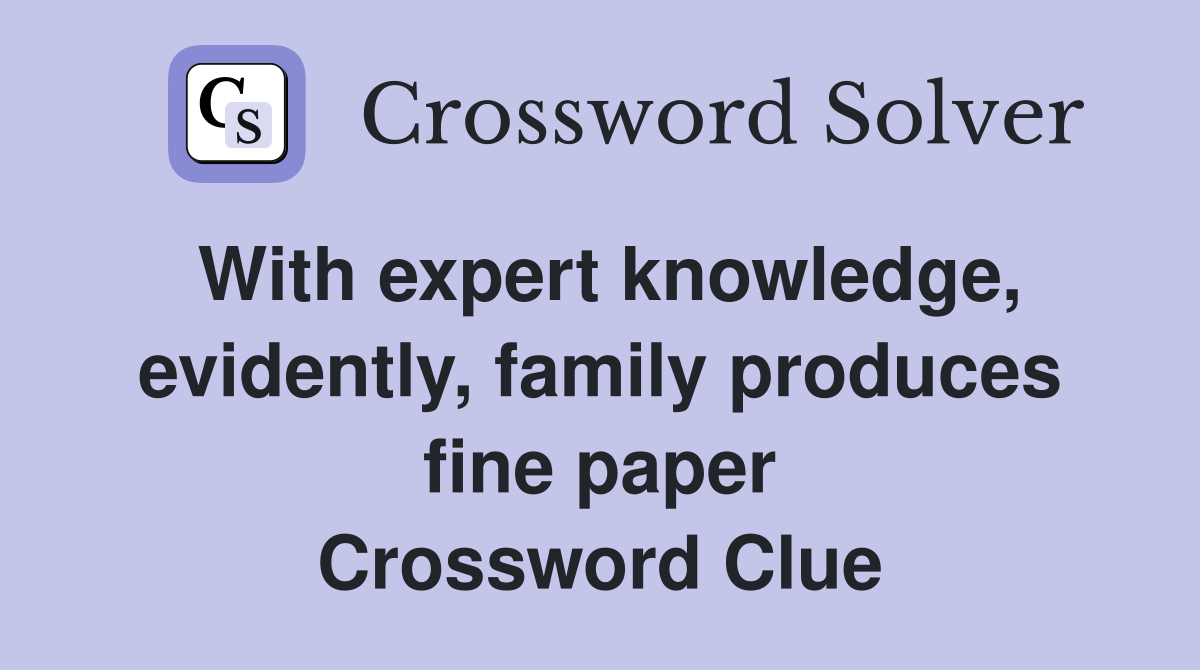 With expert knowledge, evidently, family produces fine paper Crossword Clue