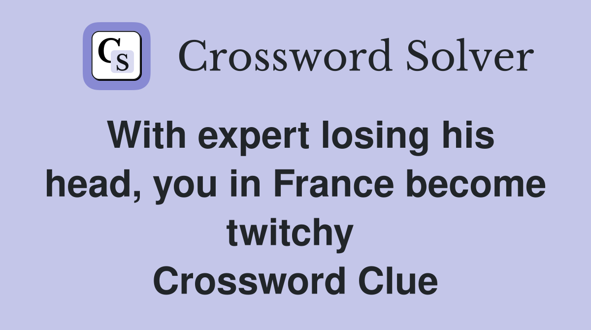 With expert losing his head, you in France become twitchy  Crossword Clue