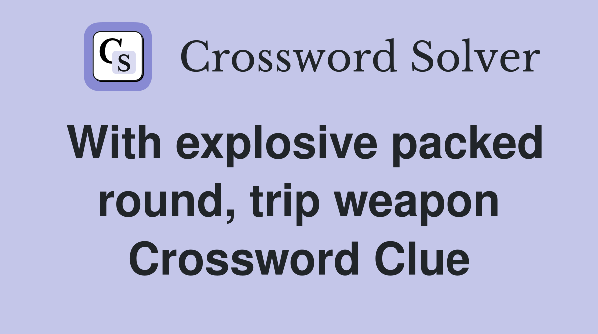 With explosive packed round, trip weapon Crossword Clue