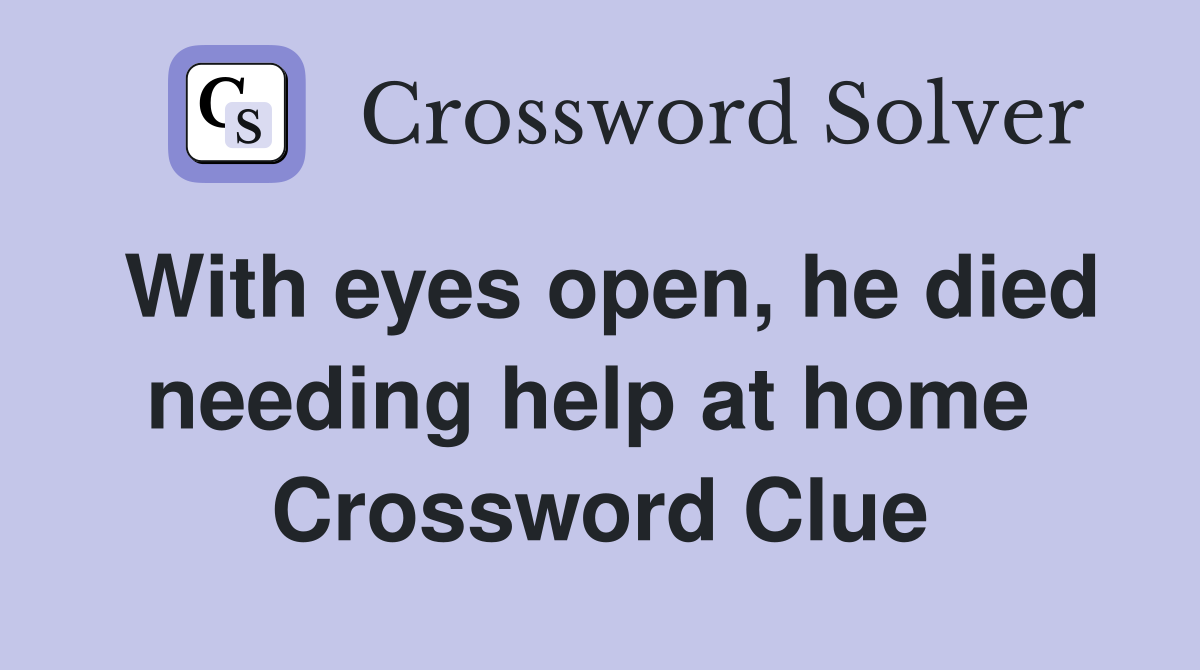 With eyes open, he died needing help at home  Crossword Clue