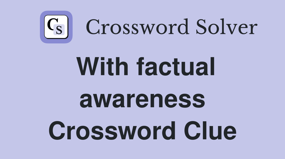 With factual awareness Crossword Clue