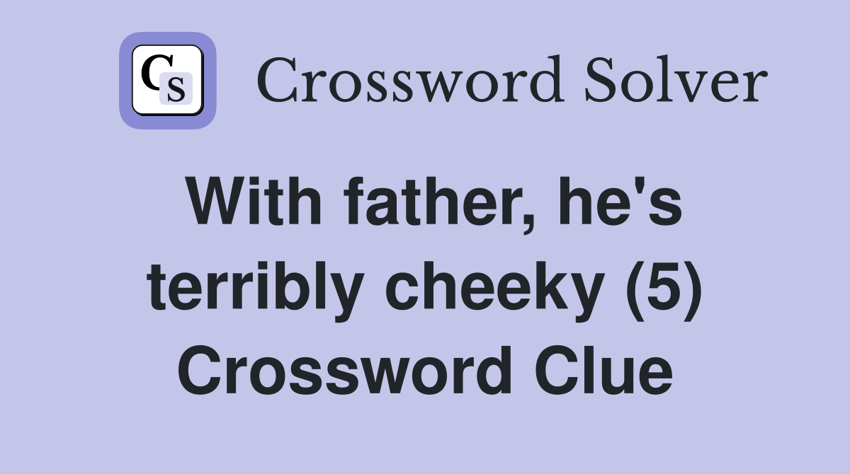 With father, he's terribly cheeky (5) Crossword Clue