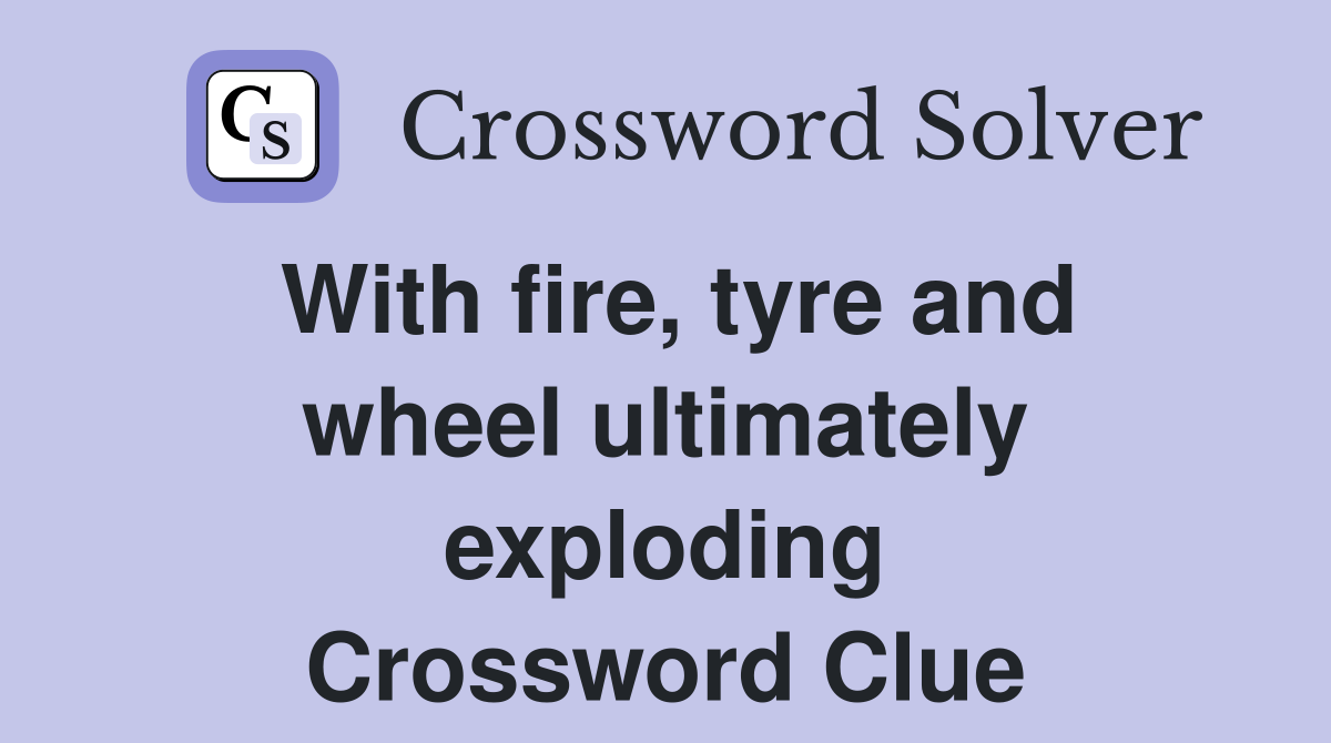 With fire, tyre and wheel ultimately exploding Crossword Clue