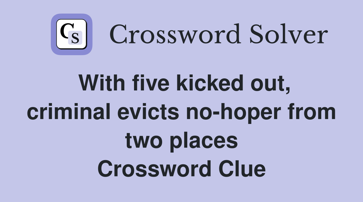 With five kicked out, criminal evicts no-hoper from two places Crossword Clue