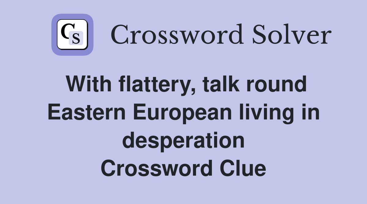 With flattery, talk round Eastern European living in desperation Crossword Clue
