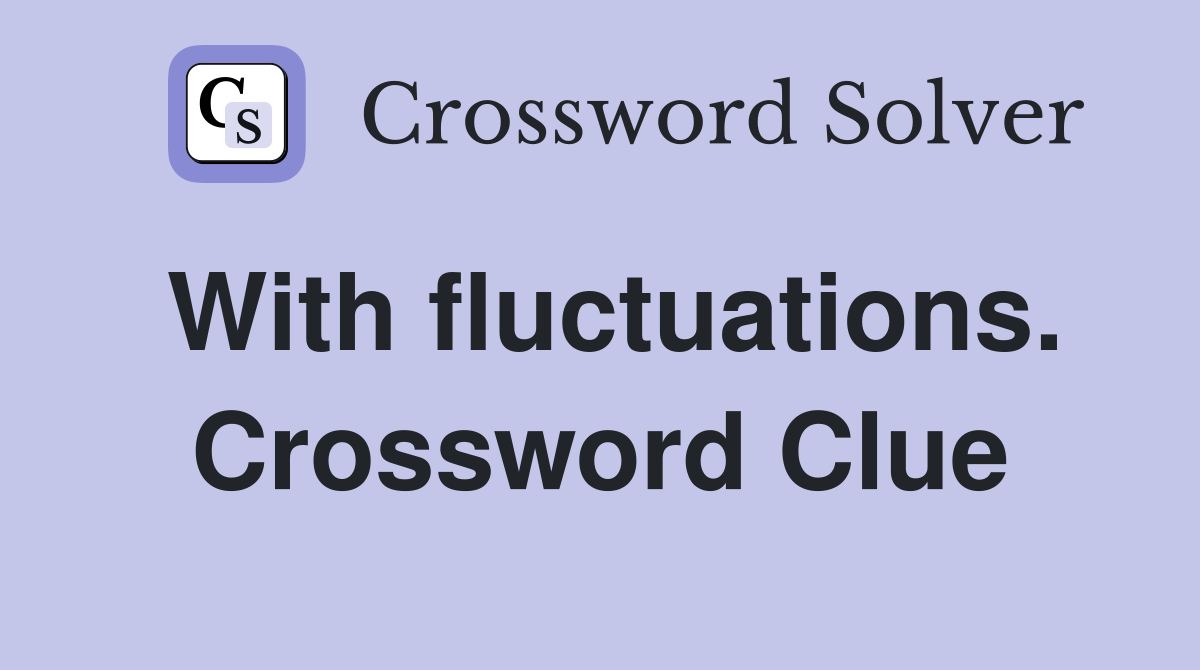 With fluctuations. Crossword Clue
