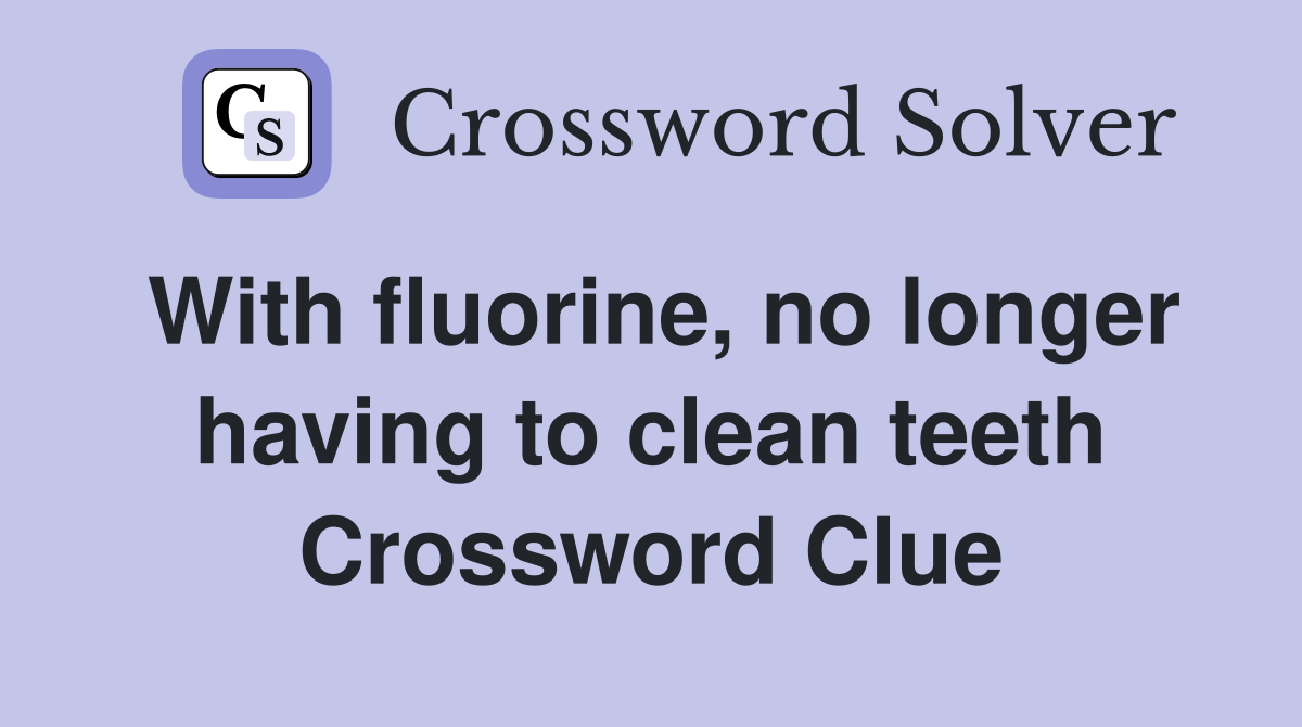 With fluorine, no longer having to clean teeth Crossword Clue
