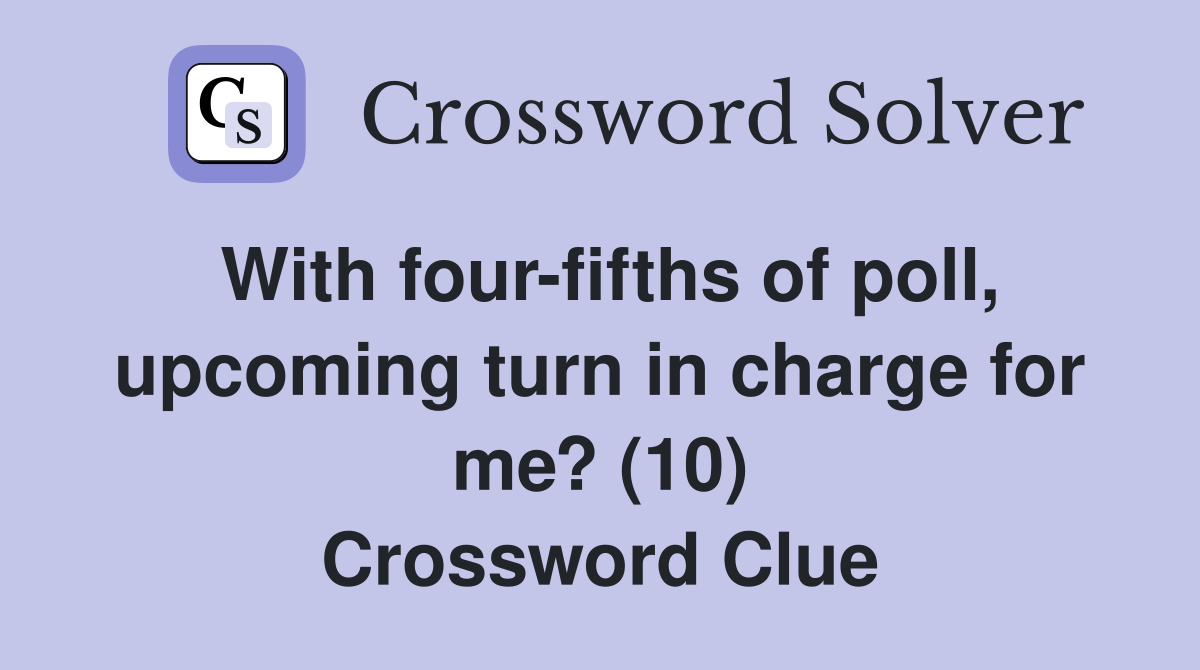With four-fifths of poll, upcoming turn in charge for me? (10) Crossword Clue