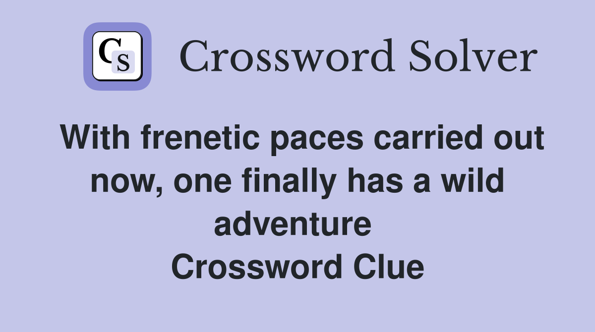 With frenetic paces carried out now, one finally has a wild adventure  Crossword Clue