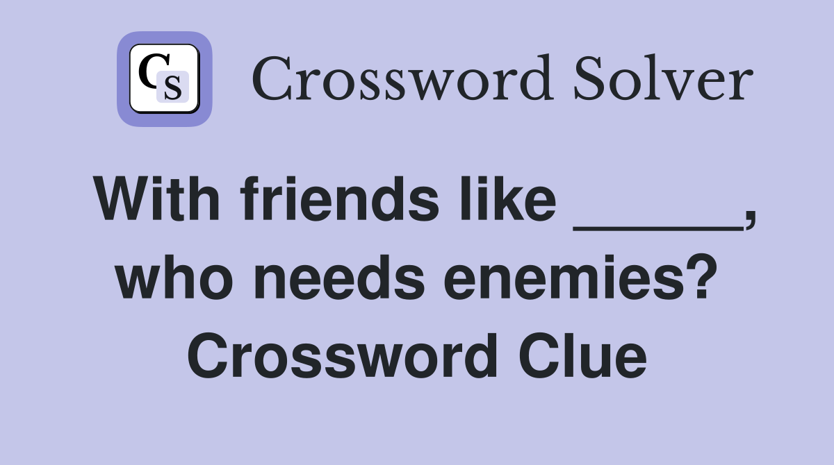 With friends like _____, who needs enemies? Crossword Clue