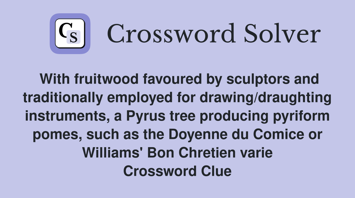 With fruitwood favoured by sculptors and traditionally employed for drawing/draughting instruments, a Pyrus tree producing pyriform pomes, such as the Doyenne du Comice or Williams' Bon Chretien varie Crossword Clue
