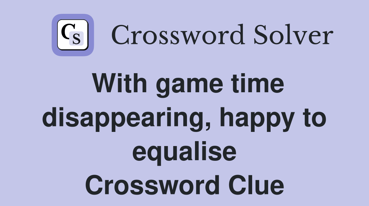 With game time disappearing, happy to equalise Crossword Clue