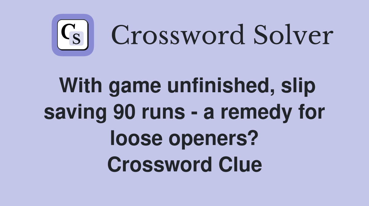 With game unfinished, slip saving 90 runs - a remedy for loose openers? Crossword Clue