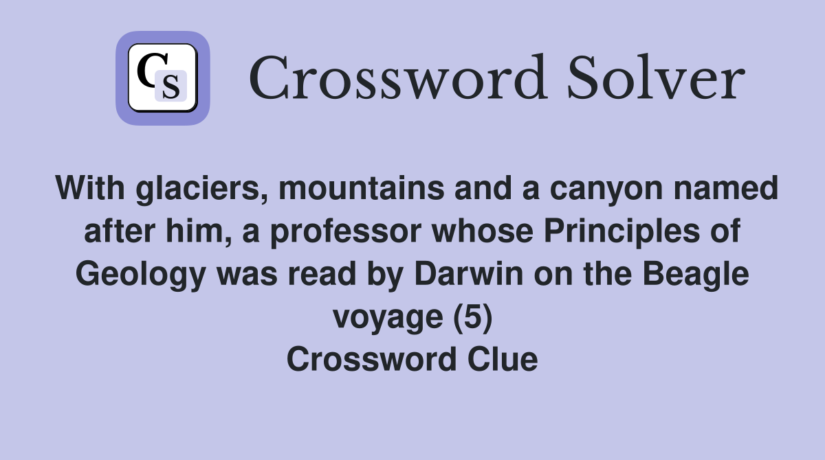 With glaciers, mountains and a canyon named after him, a professor whose Principles of Geology was read by Darwin on the Beagle voyage (5) Crossword Clue