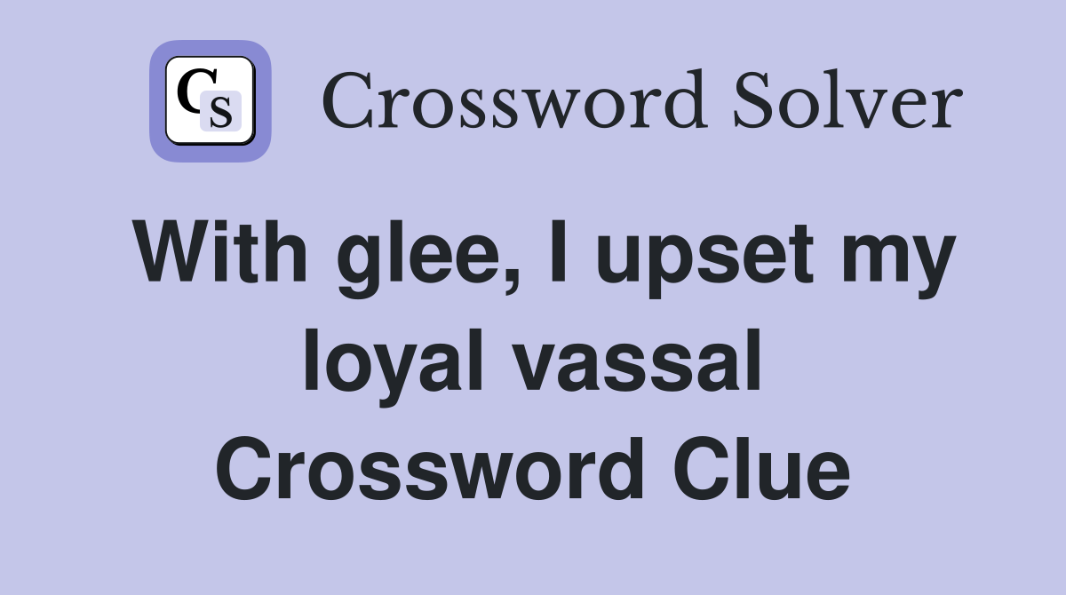 With glee, I upset my loyal vassal Crossword Clue