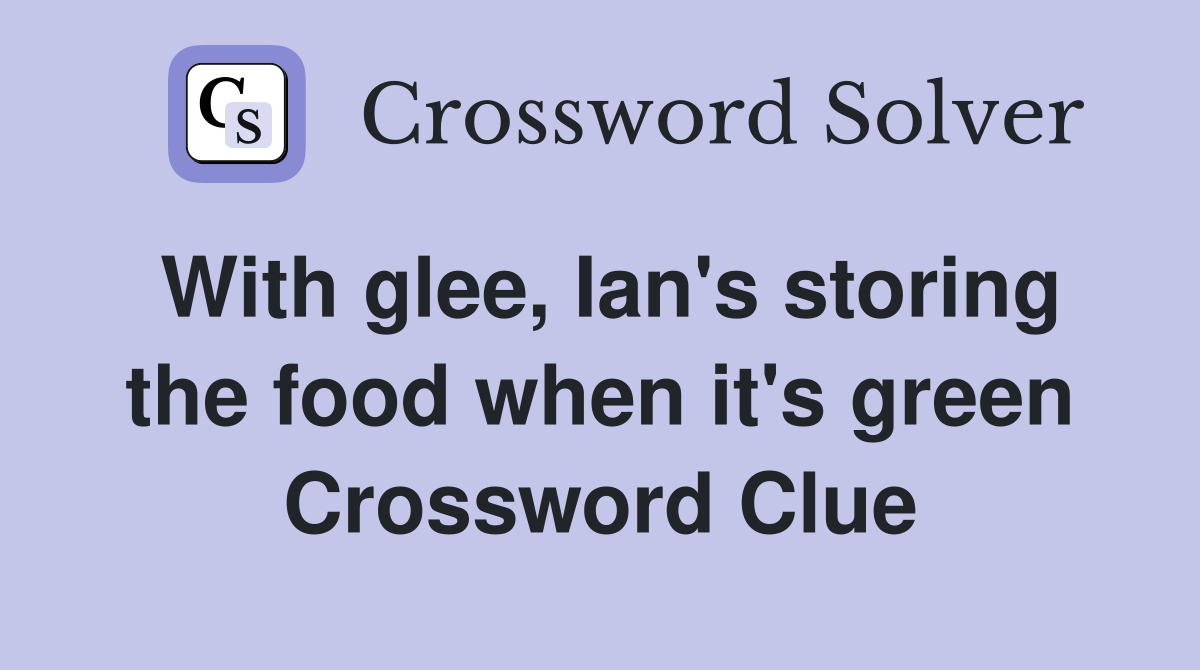 With glee, Ian's storing the food when it's green Crossword Clue