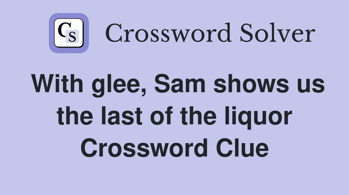 With glee, Sam shows us the last of the liquor Crossword Clue