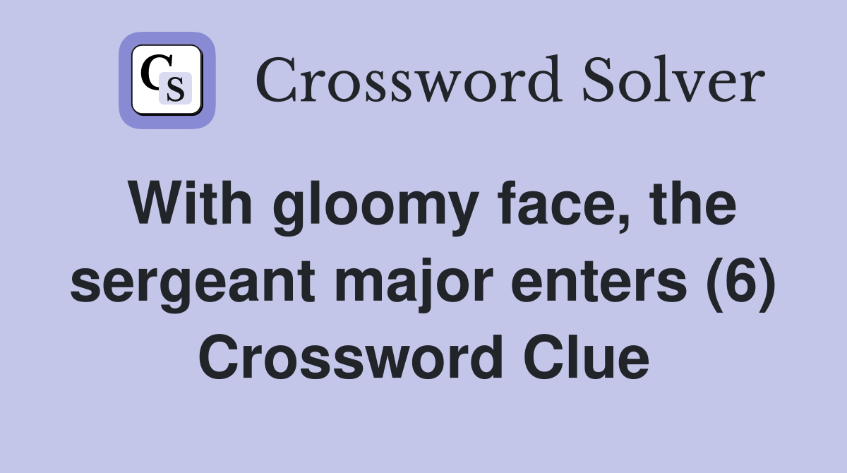 With gloomy face, the sergeant major enters (6) Crossword Clue