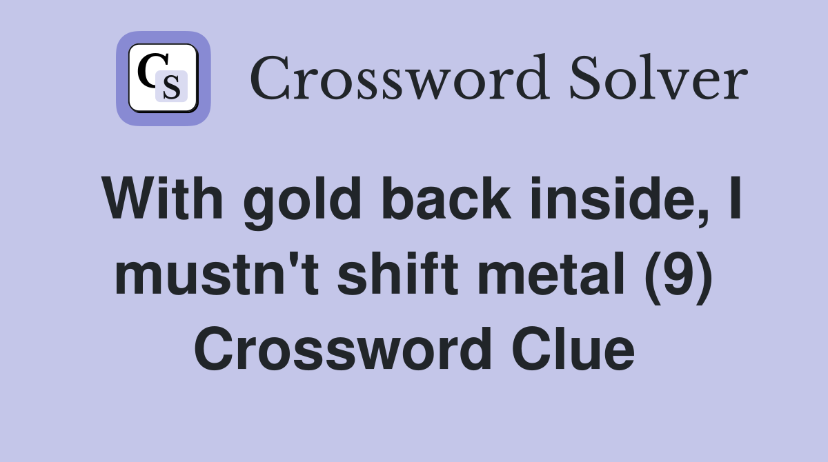 With gold back inside, I mustn't shift metal (9) Crossword Clue