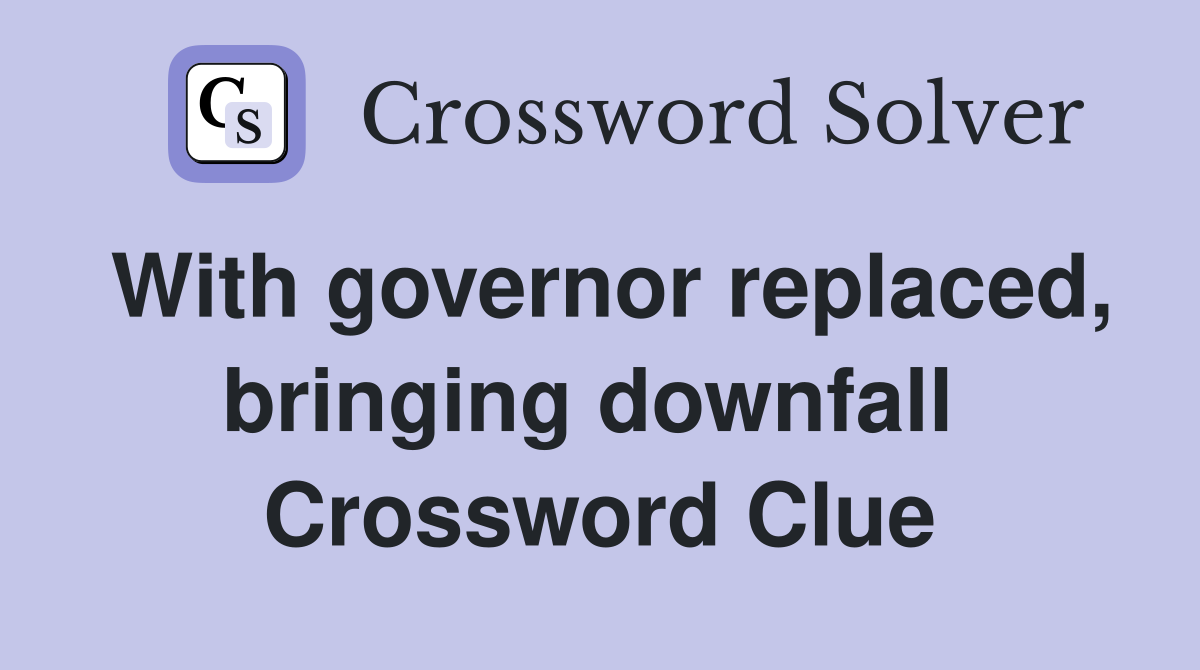 With governor replaced, bringing downfall  Crossword Clue