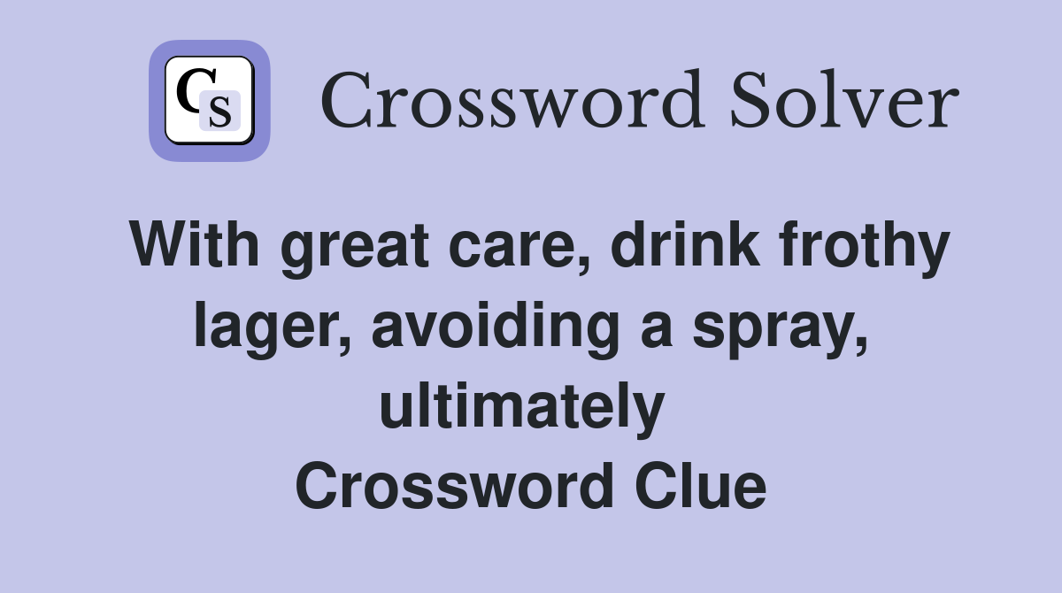 With great care, drink frothy lager, avoiding a spray, ultimately  Crossword Clue
