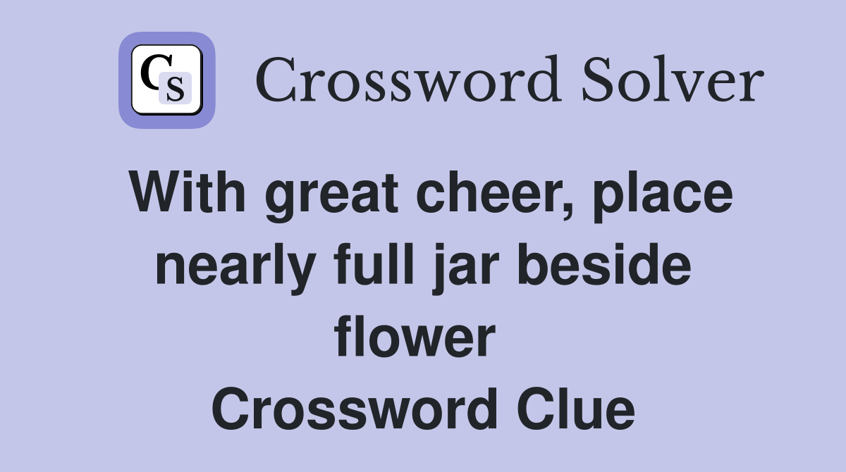 With great cheer, place nearly full jar beside flower  Crossword Clue