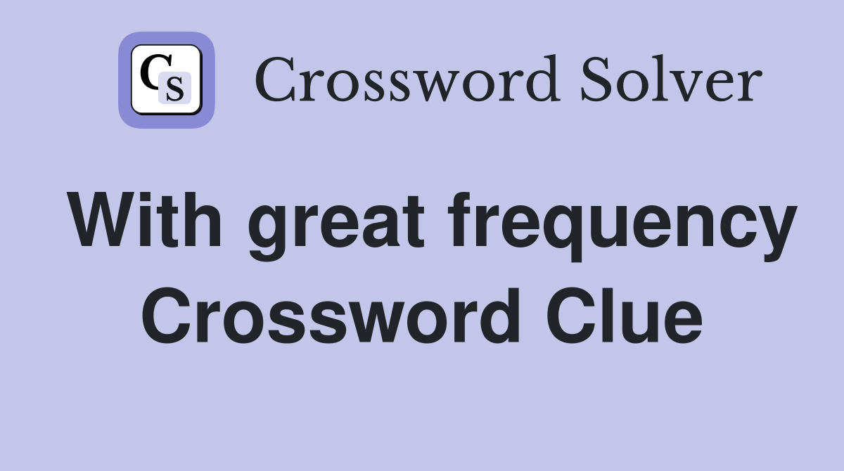 With great frequency Crossword Clue