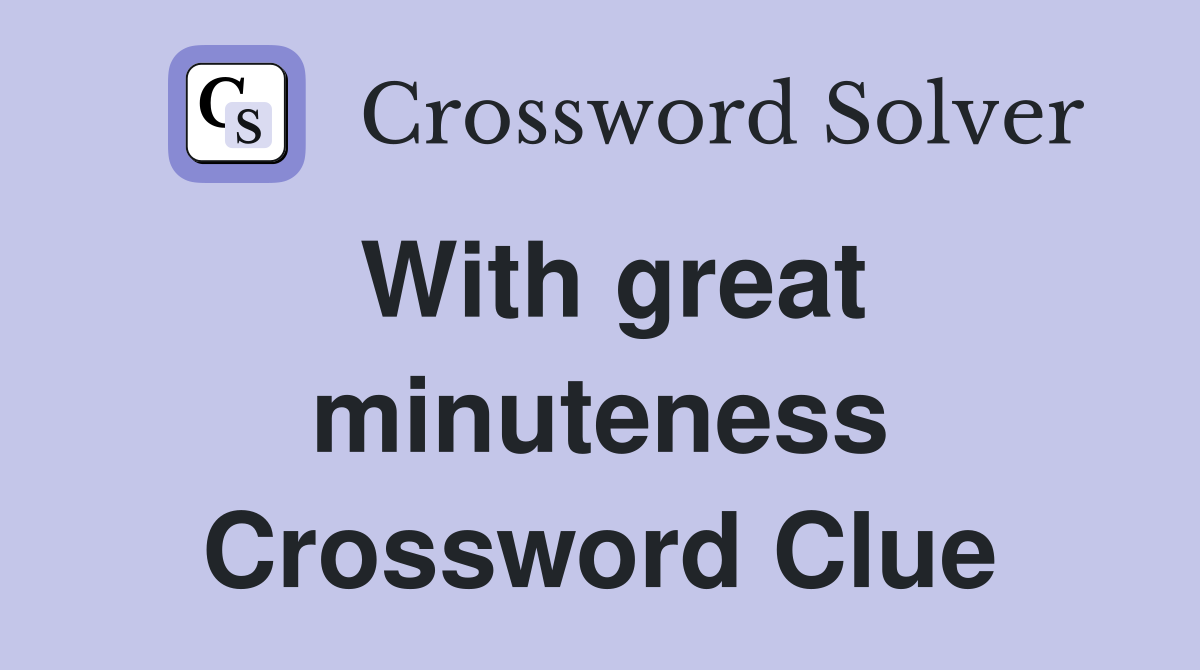 With great minuteness Crossword Clue