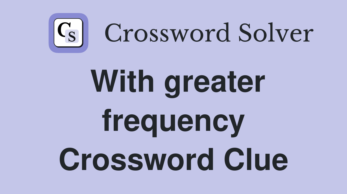 With greater frequency Crossword Clue