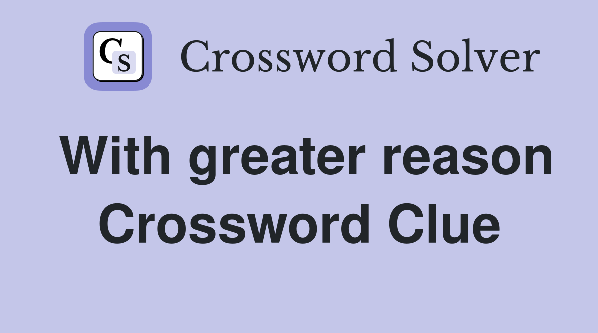 With greater reason Crossword Clue