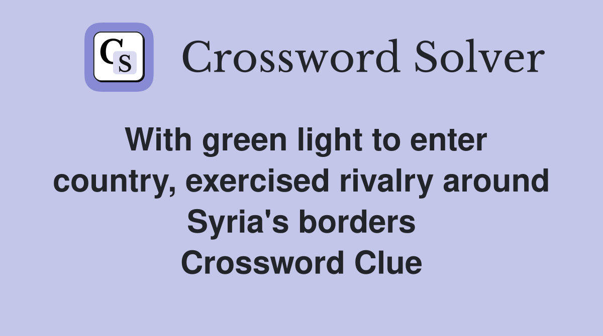 With green light to enter country, exercised rivalry around Syria's borders Crossword Clue