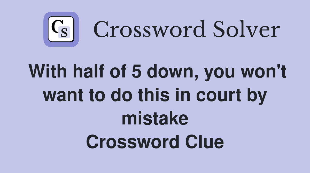 With half of 5 down, you won't want to do this in court by mistake Crossword Clue