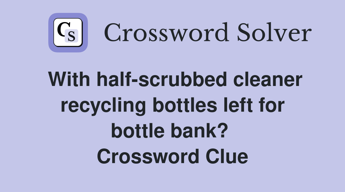 With half-scrubbed cleaner recycling bottles left for bottle bank?  Crossword Clue