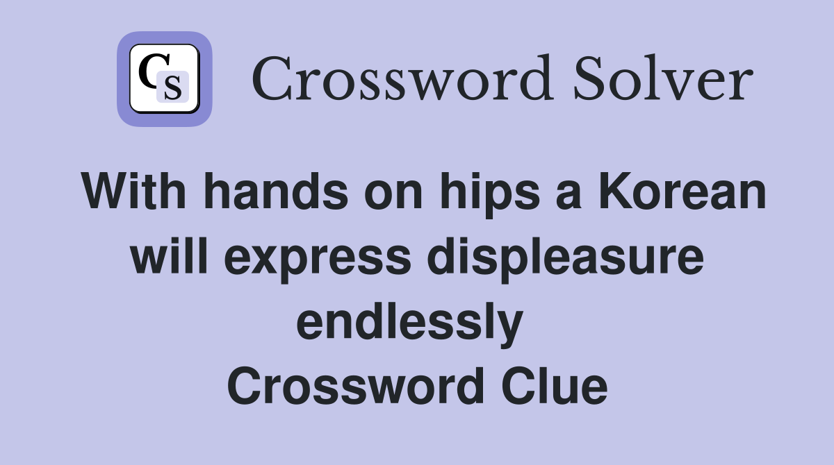 With hands on hips a Korean will express displeasure endlessly  Crossword Clue