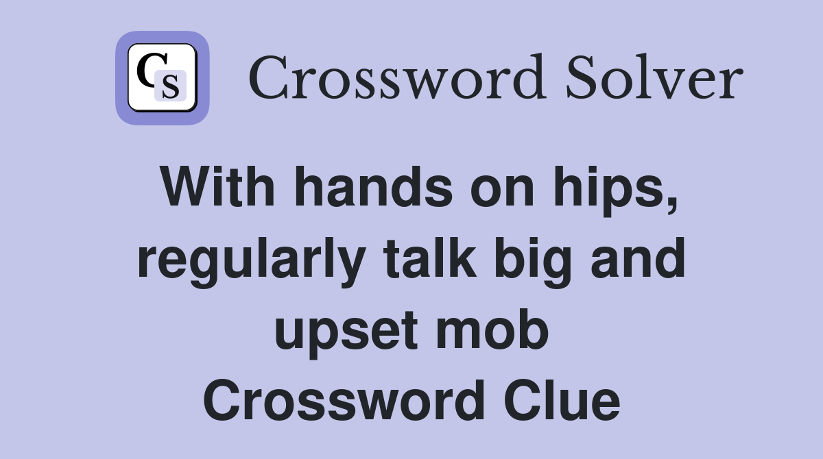 With hands on hips, regularly talk big and upset mob Crossword Clue