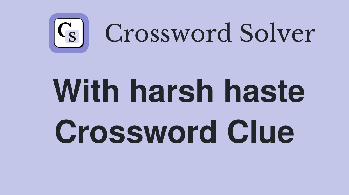 With harsh haste Crossword Clue