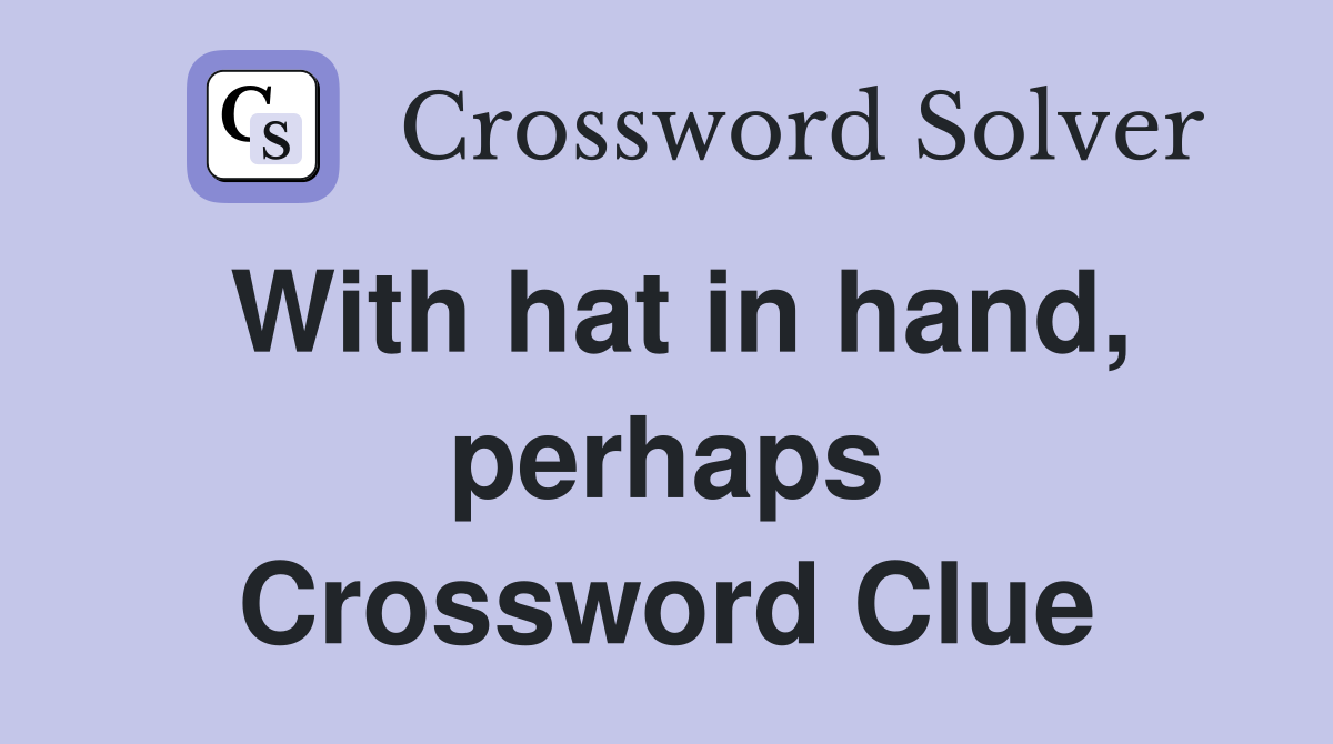 With hat in hand, perhaps Crossword Clue