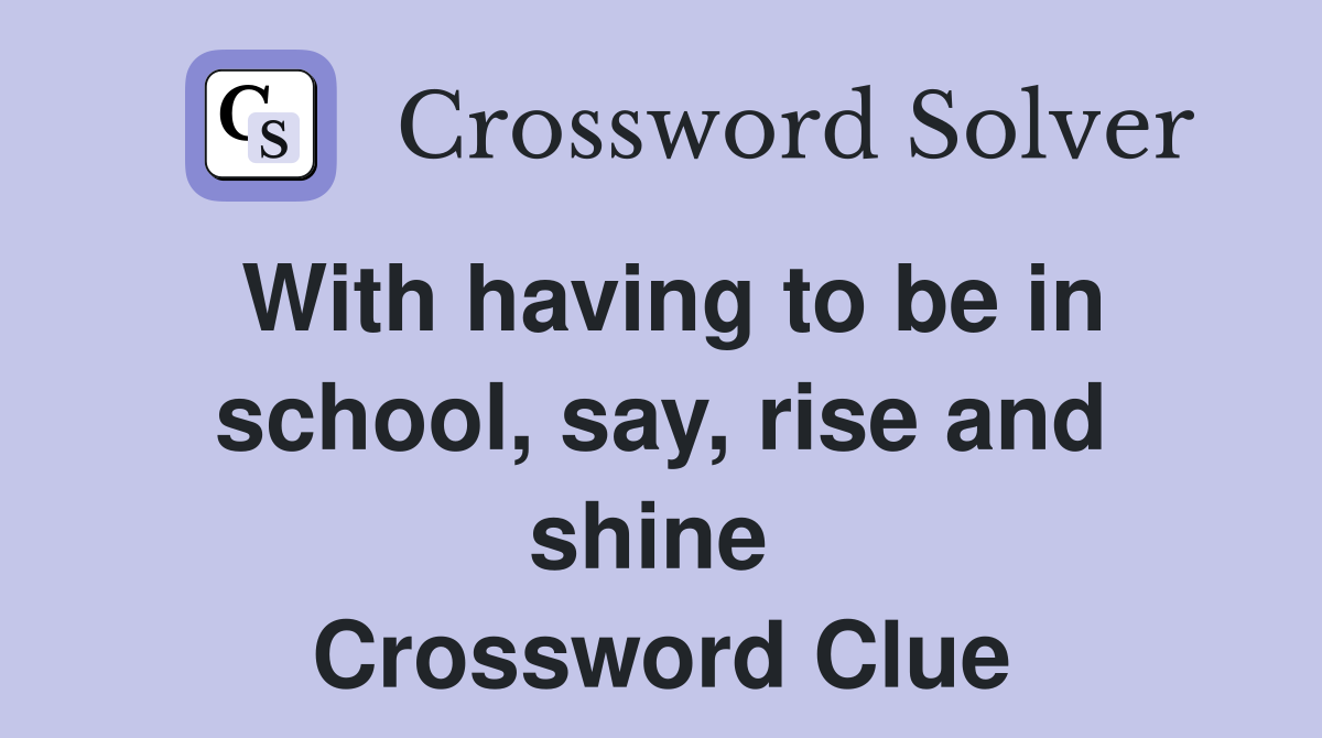 With having to be in school, say, rise and shine  Crossword Clue